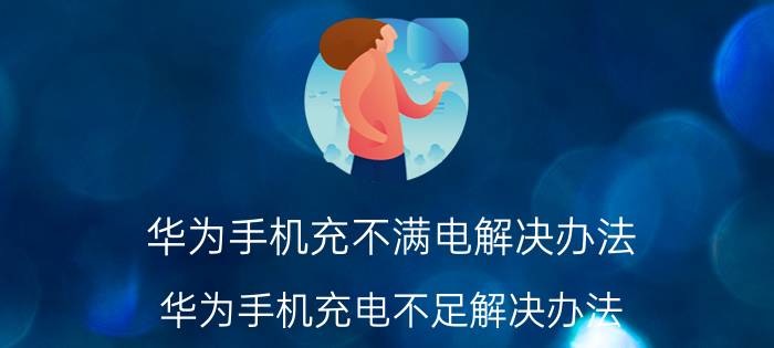 华为手机充不满电解决办法 华为手机充电不足解决办法